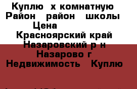 Куплю 2х комнатную › Район ­ район 7 школы › Цена ­ 850 000 - Красноярский край, Назаровский р-н, Назарово г. Недвижимость » Куплю   